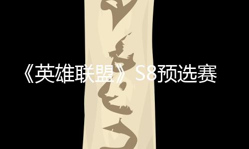 额击败将与盟争夺总决英预选雄联赛E赛名