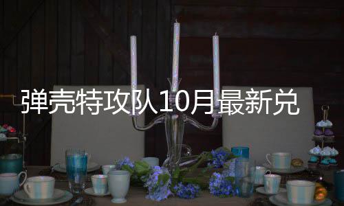 码 最新弹壳队1兑换弹壳队10月0月特攻特攻